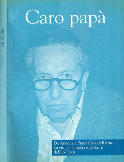 Caro Papà. Da Ancona a Piazza Cola di Rienzo, la Vita, la Famiglia e gli Scritti di Elio Coen - Elio Coen - copertina