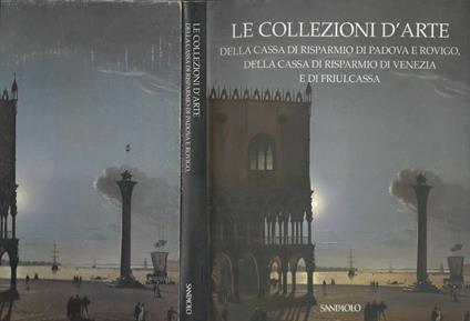 Le collezioni d'arte. Della Cassa di risparmio di Padova e Rovigo, della cassa di risparmio di Venezia e di Friulcassa - Anna Coliva - copertina