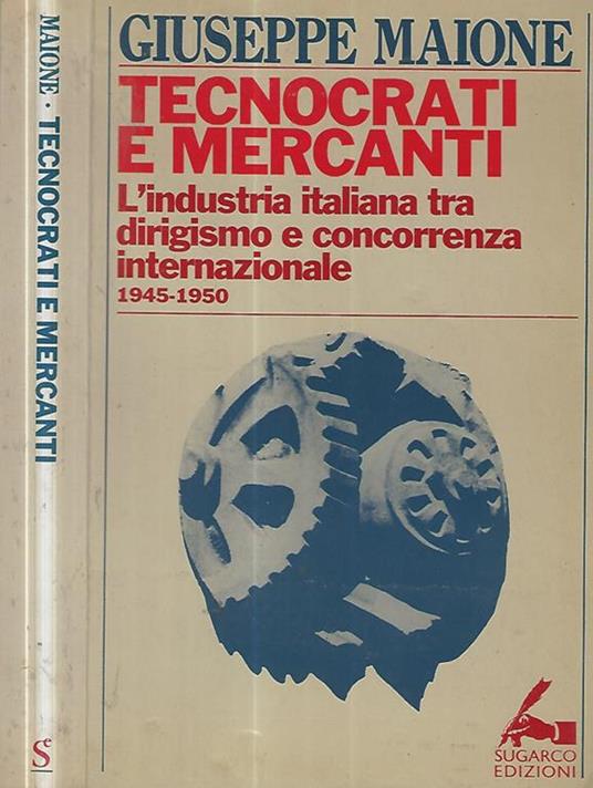 Tecnocrati e mercanti. L'industria italiana tra dirigismo e concorrenza internazionale 1945-1950 - Giuseppe Maione - copertina