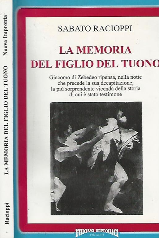 La memoria del figlio del tuono. Giacomo di Zebedeo ripensa, nella notte che precede la sua decapitazione, la pù sorprendente vicenda della storia di cui è stato testimone - Sabato Racioppi - copertina