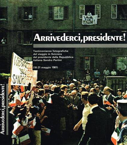 Arrivederci, Presidente!. Testimonianze fotografiche del viaggio in Svizzera del presidente della Repubblica italiana Sandro Pertini(18-21 maggio 1981) - copertina