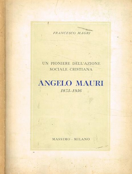 Un Poniere dell'Azione Sociale Cristiana Angelo Mauri (1873-1936) - Francesco Magri - 2