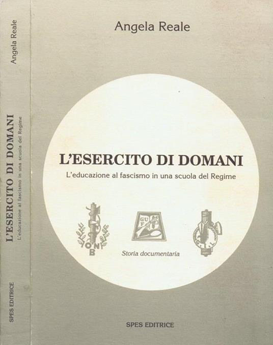 L' Esercito di Domani. L'Educazione Al Fascismo In Una Scuola Del Regime Storia Documentaria - Angela Reale - copertina