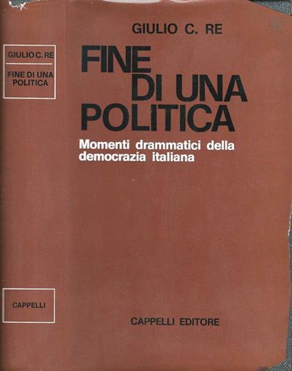 Fine di una politica. Momenti drammatici della democrazia italiana - Giulio C. Re - copertina