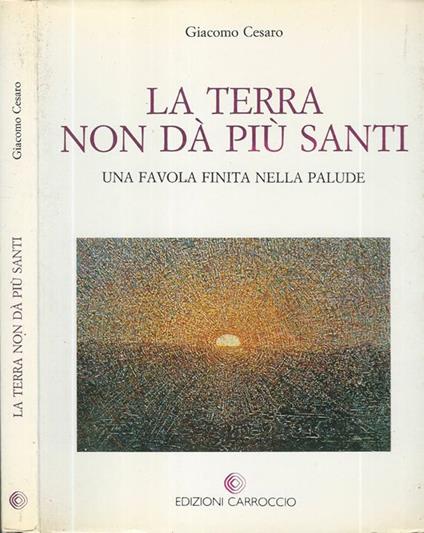 La terra non dà più Santi. Una favola finita nella palude - Giacomo Cesaro - copertina