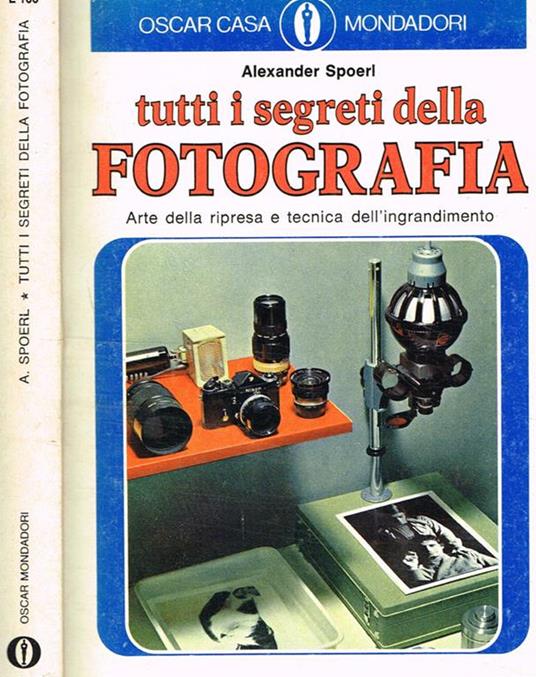 Tutti i segreti della fotografia. Arte della ripresa e tecnica dell'ingrandimento - Alexander Spoerl - copertina