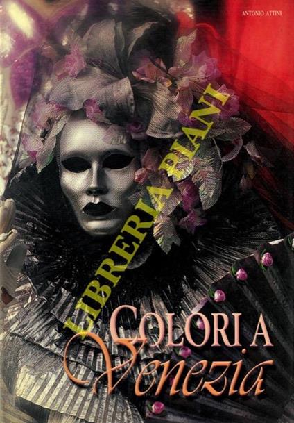 Colori a Venezia. Gli Spiriti del Carnevale nelle immagini di Antonio Attini con introduzione e commento di Giovanna Pastega - Antonio Attini - copertina