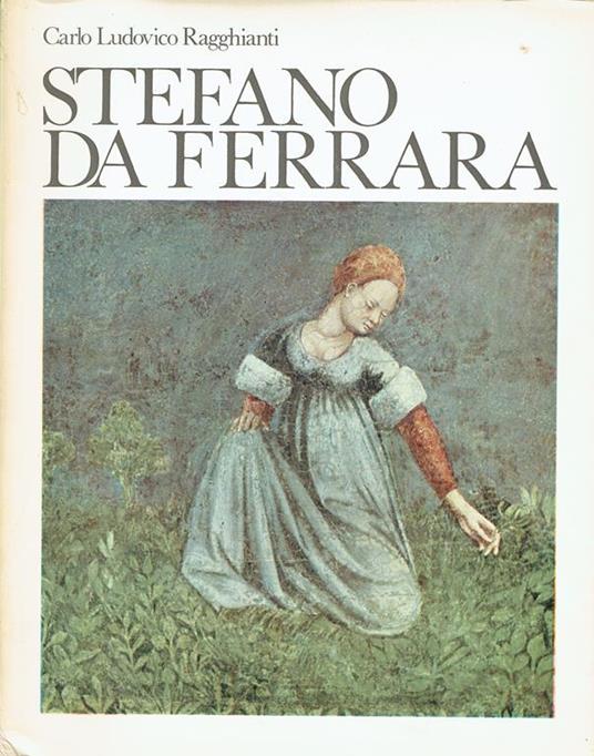 Stefano da Ferrara : problemi critici tra Giotto a Padova l'espansione di Altichiero e il primo quattrocento a Ferrara - Carlo L. Bragaglia - copertina