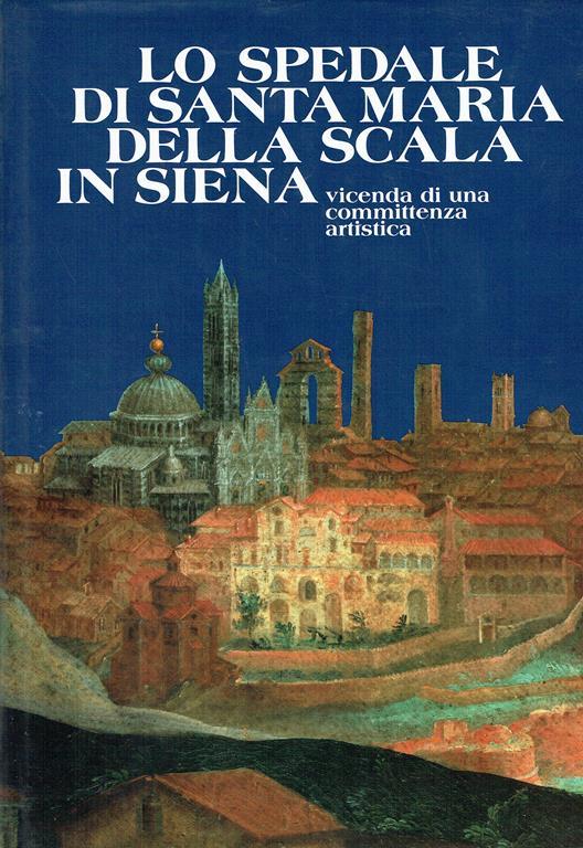 Lo spedale di Santa Maria della Scala in Siena. Vicenda di una committenza artistica - Daniela Gallavotti Cavallero - copertina