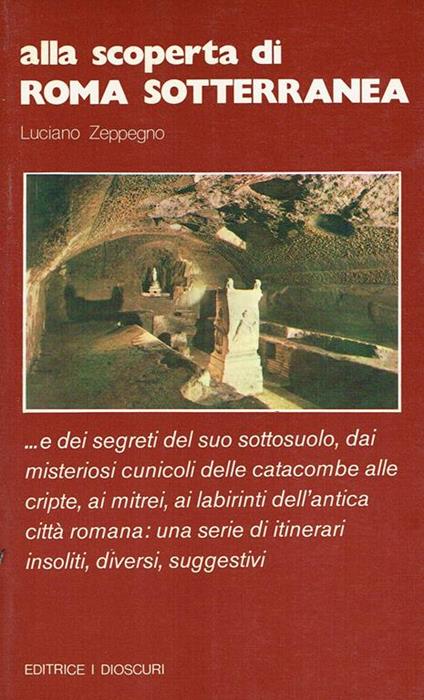 Alla scoperta di Roma sotterranea ... : e dei segreti del suo sottosuolo, dai misteriosi cunicoli delle catacombe alle cripte, ai mitrei, ai labirinti dell'antica città romana - Luciano Zeppegno - copertina