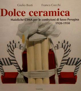 Dolce Ceramica. Maioliche Cima Per Le Confezioni Di Lusso Perugina 1920-1950 Di :Busti G - copertina