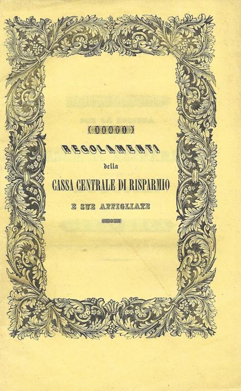 Regolamenti della Cassa Centrale di risparmio e Affigliate di prima e seconda classe. Regolamento per la Società Cassa di Risparmio approvato da S. A. I. e Reale il Gran – Duca con veneratissima risoluzione del dì 18 dicembre 1841 - copertina