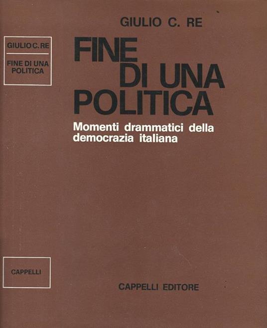 Fine di una politica. Momenti drammatici della democrazia italiana - Giulio C. Re - copertina