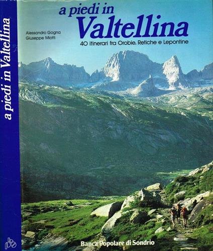 A piedi in Valtellina. 40 itinerari fra Orobie, Retiche e Lepontine - Alessandro Gogna - copertina
