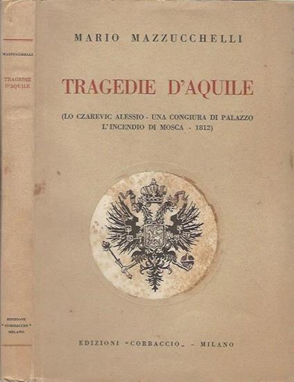 Tragedie d'Aquile. (Lo Czarevic Alessio - Una congiura di palazzo - L'incendio di Mosca - 1812) - Mario Mazzucchelli - copertina