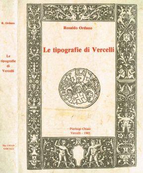 Le tipografie di Vercelli. Ambiente culturale e attività tipografica dal secolo XV al secolo XIX - Rosaldo Ordano - copertina