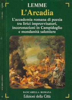 L' Arcadia. L' accademia romana di poesia tra lirici improvvisatori, incoronazioni in Campidoglio e mondanità salottiere - Ludovico Lemme - copertina