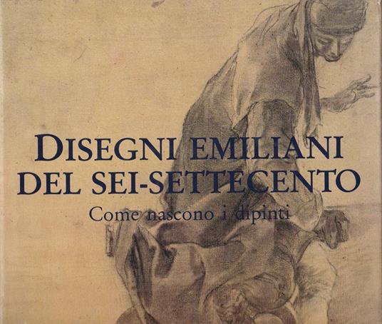 Disegni emiliani del Sei-Settecento. Come nascono i dipinti - Daniele Benati - copertina