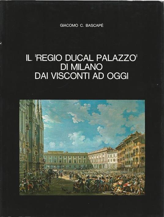 Il regio ducal palazzo di Milano dai Visconti ad oggi - Giacomo C. Bascapé - copertina