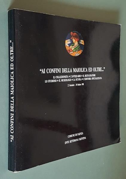 Ai Confini Della Maiolica Ed Oltre... Il Collezionista, L'Antiquario, Il Restauratore, Lo Studioso, Il Museologo, La Scuola, L'Editoria Specializzata - copertina