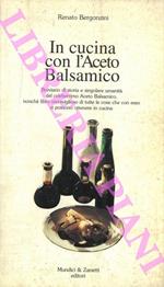 In cucina con l'Aceto Balsamico. Breviario di storia e singolare umanità del celeberrimo Aceto Balsamico, nonché libro meraviglioso di tutte le cose che con esso si possono ottenere in cucina