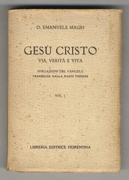 Gesù Cristo, Via, Verità e Vita. Spiegazioni del Vangelo trasmesse dalla Radio Firenze. Vol. I.(I Vangeli della Santa Infanzia - Il Pater Noster - Vita pubblica del N. S. Gesù Cristo). In Appendice: Conversazione radiofonica sulla bestemmia - Emanuele Magri - copertina