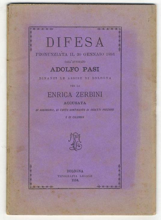 Difesa pronunziata il 30 gennaio 1884 dall'avvocato Adolfo Pasi dinanzi le Assise di Bologna per la Enrica Zerbini accusata di assassinio, di furto continuato di oggetti preziosi e di calunnia - Adolfo Pasi - copertina