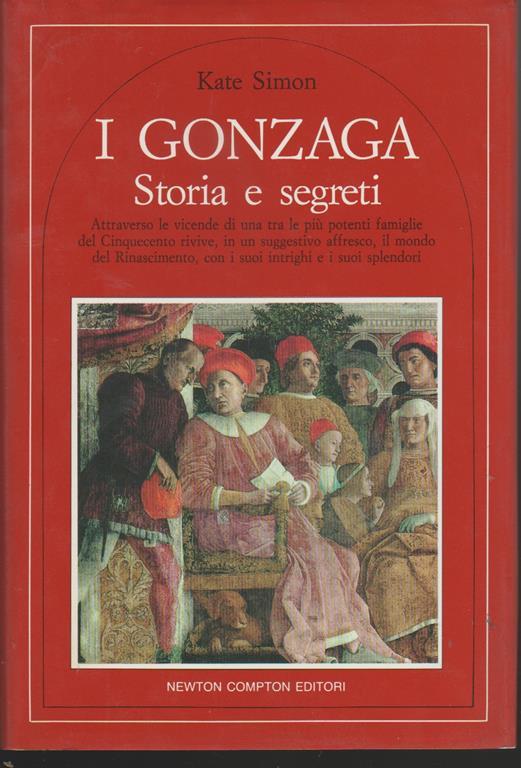 I Gonzaga Storia e segreti Attraverso le vicendi di una tra le più potenti famiglie del Cinquecento rivice, in un suggestivo affresco, il mondo del Rinascimento, con i suoi luoghi e i suoi splendori - Kate Simon - copertina