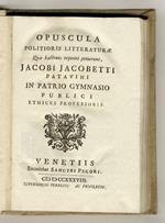 Opuscula politioris litteraturae. Quae hactenus reperiri potuerunt Jacobi Jacobetti patavini in patrio gymnasio publici ethices professoris