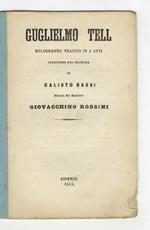 Guglielmo Tell. Melodramma tragico in 4 atti. Traduzione dal francese di Calisto Bassi. Musica del Maestro Giovacchino Rossini