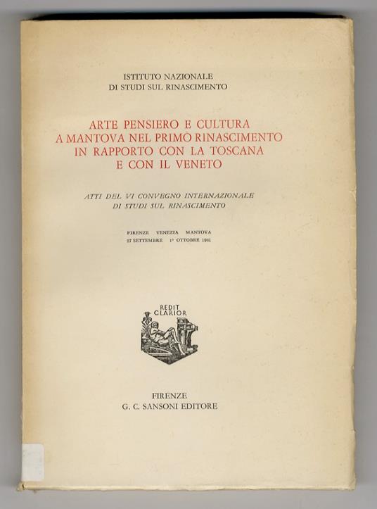 Arte pensiero e cultura a Mantova nel primo Rinascimento in rapporto con la Toscana e con il Veneto. Atti del VI Convegno Internazionale di Studi sul Rinascimento. Firenze - Venezia - Mantova, 27 settembre - 1° ottobre 1961. (Relatori: M. Salmi, E. M - copertina