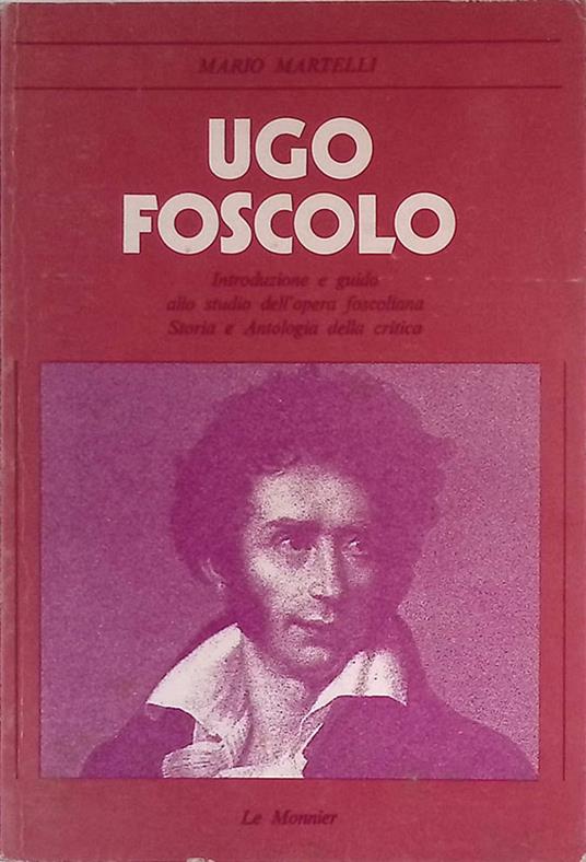 Ugo Foscolo. Introduzione e guida allo studio dell'opera foscoliana. Storia e antologia della critica - Mario Martelli - copertina