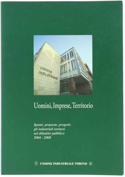UOMINI, IMPRESE, TERRITORIO. Spunti, proposte, progetti; gli industriali torinesi nel dibattito pubblico 2004-2008 - copertina