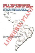 Idee e forze progressiste in America Latina e in Europa. Le politiche dell'Unione Europea e l'agenda della sinistra democratica. Atti della conferenza internazionale Roma, 11 e 12 marzo 2004