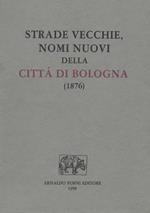 Strade vecchie, nomi nuovi della città di Bologna. [Strade vecchie, nomi nuovi. Strenna bolognese pel 1876]