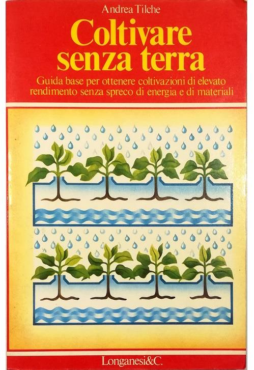 Coltivare senza terra Guida base per ottenere coltivazioni di elevato rendimento senza spreco di energia e di materiali - Andrea Tilche - copertina