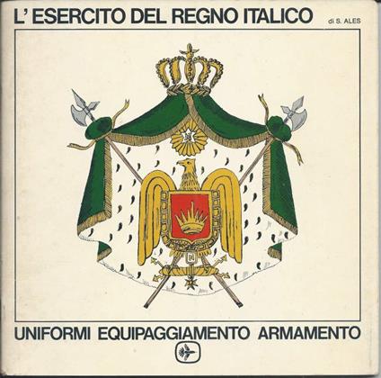 L' esercito Del Regno Italico - Uniformi Equipaggiamento Armamento - Stefano Ales - copertina