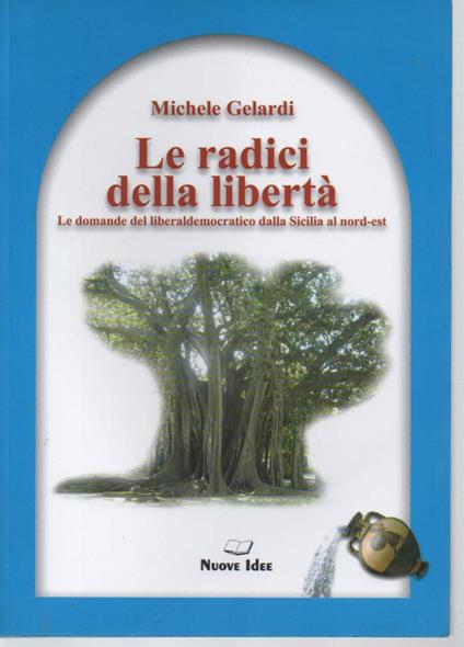 Le Radice Della Libertà-le Domande Del Liberal-democratico Dalla Sicilia Al Nord-est - Michele Gelardi - copertina
