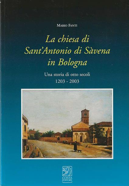 chiesa di Sant'antonio di Sàvena in Bologna. Una storia di otto secoli 1203 - 2003 - Mario Fanti - copertina