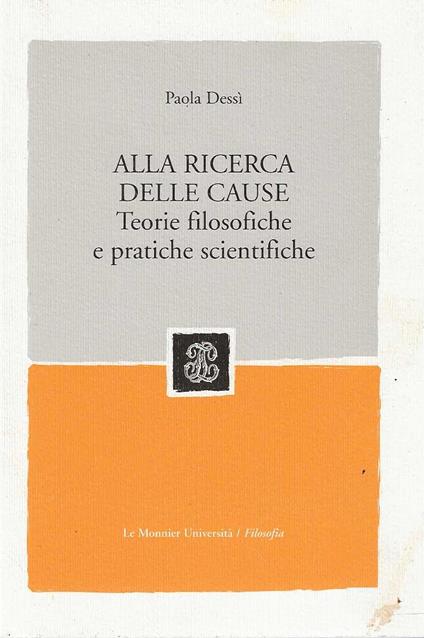 alla ricerca delle cause. teorie filosofiche e pratiche scientifiche - Paola Dessì - copertina