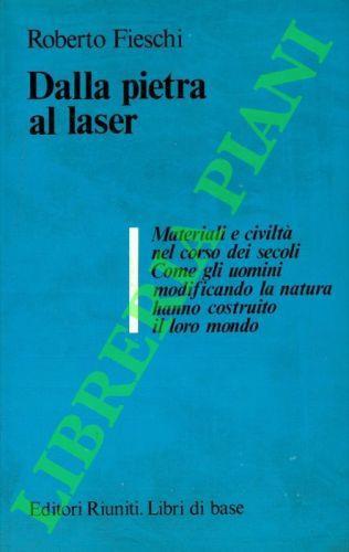 Dalla pietra al laser. Materiali e civiltà nel corso dei secoli. Come gli uomini modificando la natura hanno costruito il loro mondo - Roberto Fieschi - copertina