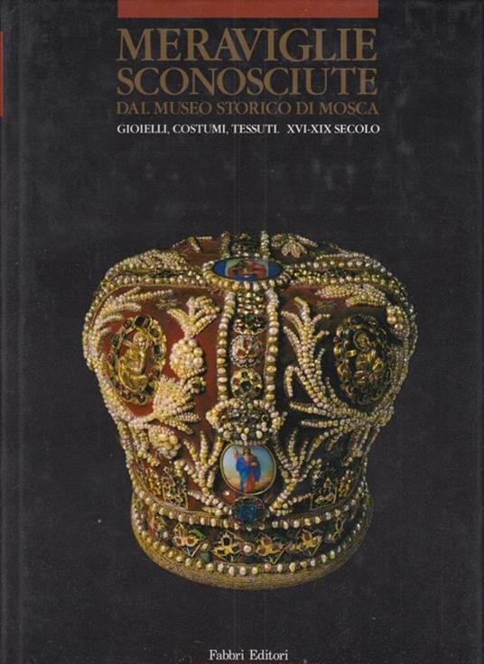 Meraviglie sconosciute dal Museo Storico di Mosca. Gioielli, costumi, tessuti. XVI-XIX secolo - copertina