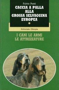 Caccia a palla alla grossa servaggina europea. I cani le armi le attrezzature la selvaggina - Fulvio Ponti - copertina