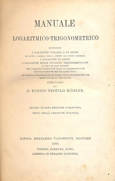 Manuale logaritmico trigonometrico. Contenente i logaritmi volgari o di Brigg, i logaritmi di Gauss, i logaritmi delle funzioni trigonometriche di dieci in dieci secondi per i primi ed ultimi nove gradi del quadrante e di minuto in minuto per gli alt - copertina