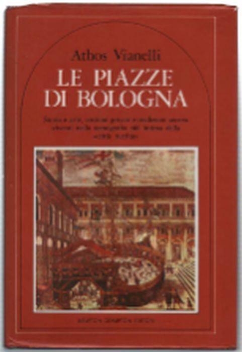 Le Piazze Di Bologna. Storia Ed Arte, Costumi Privati E Tradizioni Ancora Viv.. - Athos Vianelli - copertina