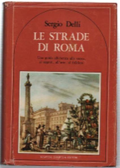 Le Strade Di Roma. Una Guida Alfabetica Alla Storia, Ai Segreti, All'arte, Al.. - Sergio Delli - copertina