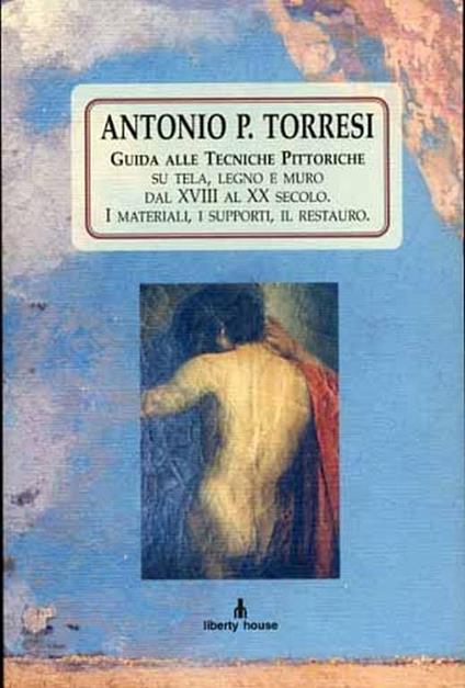 Guida alle tecniche pittoriche su tela, legno e muro dal XVIII al XX secolo. Contenuto: I materiali, i supporti, il restauro - Antonio P. Torresi - copertina