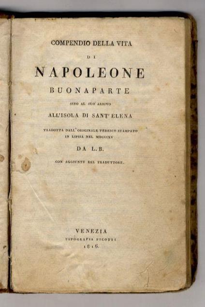 COMPENDIO della vita di Napoleone Buonaparte sino al suo arrivo all'isola di Sant'Elena tradotta dall'originale tedesco stampato in Lipsia nel 1815 da L.B. Con aggiunte del traduttore - copertina