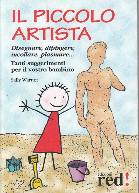 Il piccolo artista. Disegnare, dipingere, incollare, plasmare... Tanti suggerimenti per il vostro bambino - Sally Warner - copertina