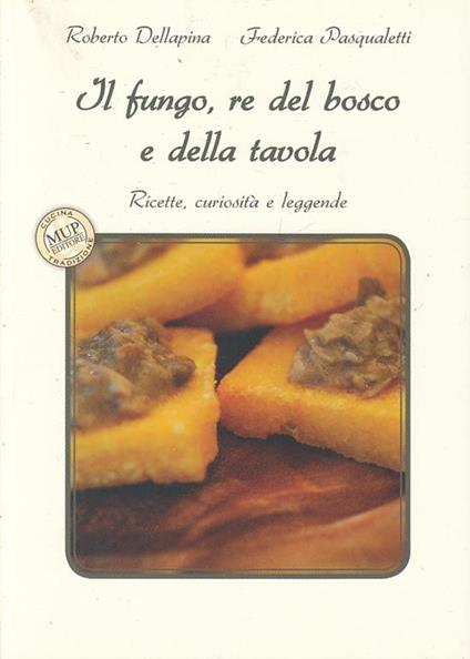 Il fungo, re del bosco e della tavola. Ricette, curiosità e leggende - Roberto Della Pina,Federica Pasqualetti - copertina